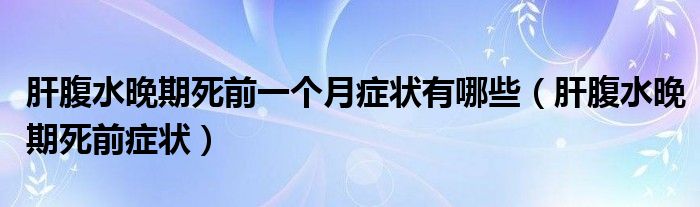 肝腹水晚期死前一個(gè)月癥狀有哪些（肝腹水晚期死前癥狀）