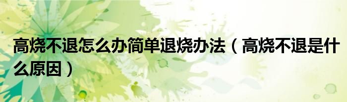 高燒不退怎么辦簡單退燒辦法(高燒不退是什么原因)