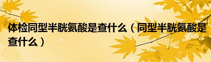 體檢同型半胱氨酸是查什么（同型半胱氨酸是查什么）