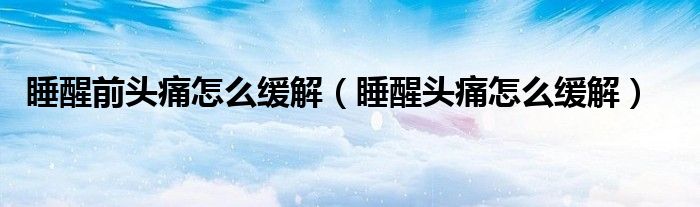 睡醒前頭痛怎么緩解(睡醒頭痛怎么緩解)