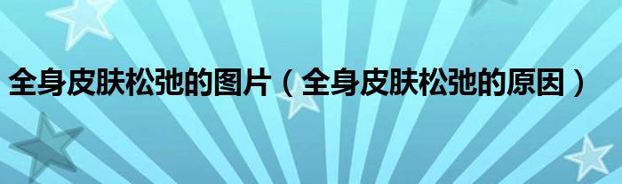 全身皮膚松弛的圖片（全身皮膚松弛的原因）