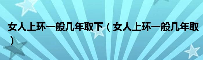 女人上環(huán)一般幾年取下（女人上環(huán)一般幾年取）
