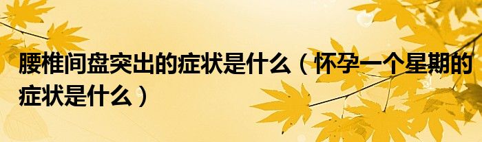 腰椎間盤突出的癥狀是什么（懷孕一個(gè)星期的癥狀是什么）