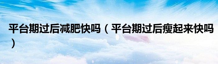 平臺期過后減肥快嗎（平臺期過后瘦起來快嗎）