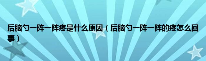 后腦勺一陣一陣疼是什么原因（后腦勺一陣一陣的疼怎么回事）