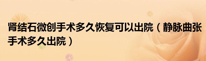 腎結石微創(chuàng)手術多久恢復可以出院(靜脈曲張手術多久出院)