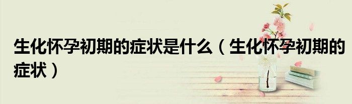 生化懷孕初期的癥狀是什么（生化懷孕初期的癥狀）