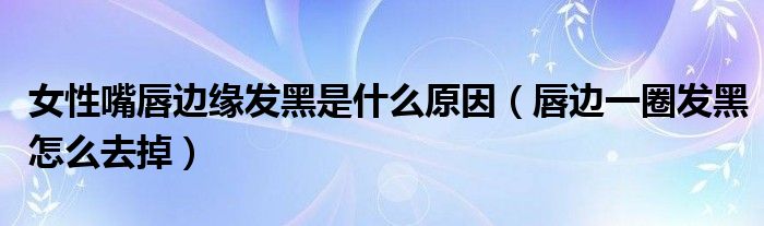 女性嘴唇邊緣發(fā)黑是什么原因(唇邊一圈發(fā)黑怎么去掉)
