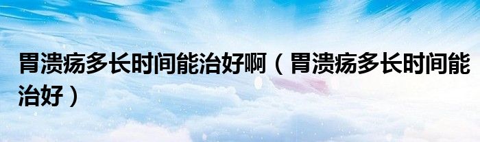 胃潰瘍多長(zhǎng)時(shí)間能治好?。ㄎ笣兌嚅L(zhǎng)時(shí)間能治好）