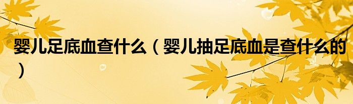 嬰兒足底血查什么（嬰兒抽足底血是查什么的）