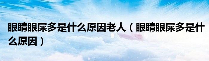 眼睛眼屎多是什么原因老人(眼睛眼屎多是什么原因)