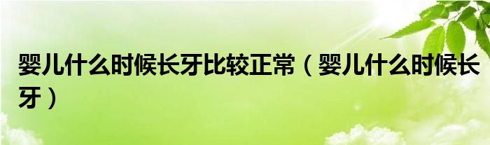 嬰兒什么時(shí)候長牙比較正常（嬰兒什么時(shí)候長牙）