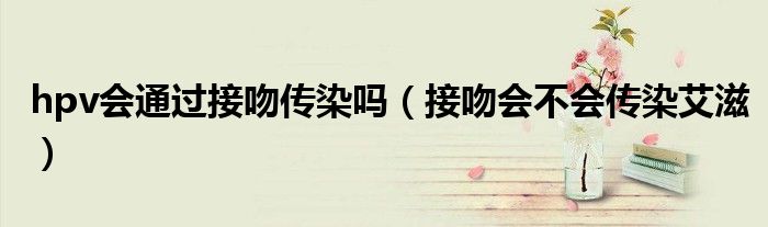 hpv會(huì)通過(guò)接吻傳染嗎(接吻會(huì)不會(huì)傳染艾滋)
