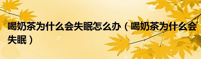 喝奶茶為什么會(huì)失眠怎么辦（喝奶茶為什么會(huì)失眠）