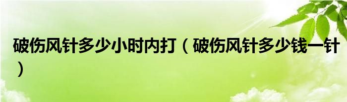 破傷風針多少小時內打（破傷風針多少錢一針）