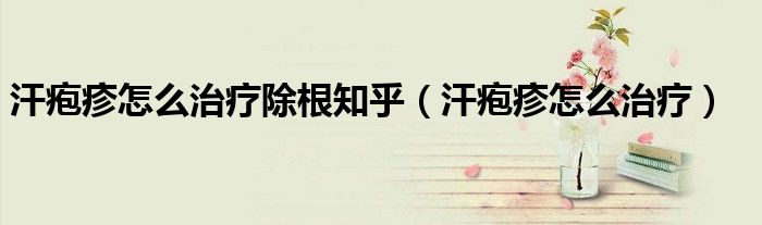 汗皰疹怎么治療除根知乎（汗皰疹怎么治療）