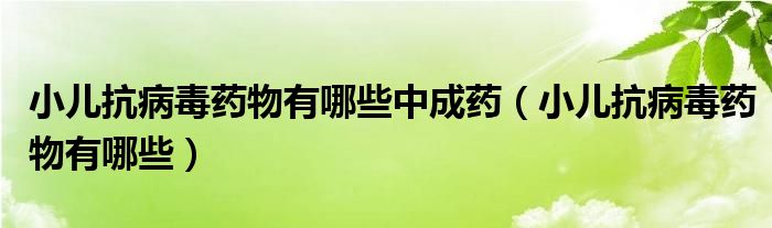 小兒抗病毒藥物有哪些中成藥（小兒抗病毒藥物有哪些）
