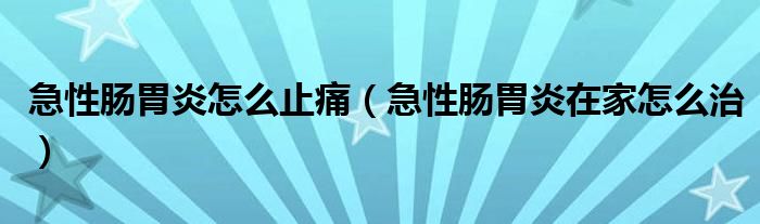 急性腸胃炎怎么止痛（急性腸胃炎在家怎么治）
