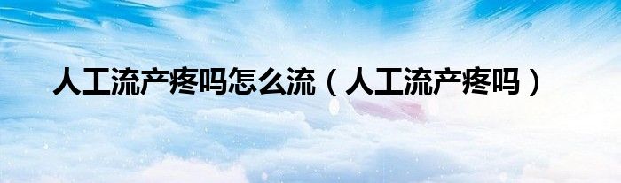 人工流產(chǎn)疼嗎怎么流（人工流產(chǎn)疼嗎）