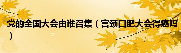 黨的全國(guó)大會(huì)由誰(shuí)召集(宮頸口肥大會(huì)得癌嗎)