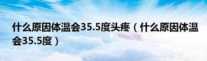什么原因體溫會(huì)35.5度頭疼（什么原因體溫會(huì)35.5度）