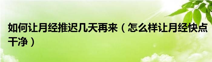 如何讓月經(jīng)推遲幾天再來（怎么樣讓月經(jīng)快點干凈）