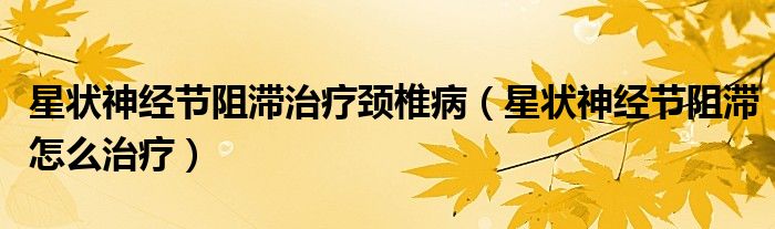 星狀神經(jīng)節(jié)阻滯治療頸椎?。ㄐ菭钌窠?jīng)節(jié)阻滯怎么治療）