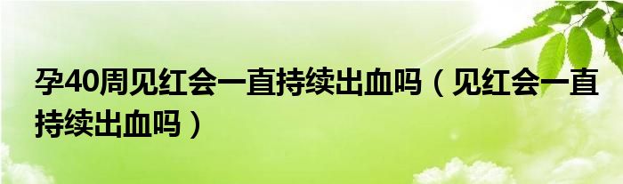 孕40周見紅會一直持續(xù)出血嗎（見紅會一直持續(xù)出血嗎）