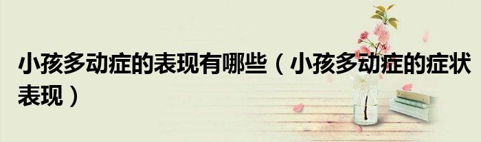 小孩多動(dòng)癥的表現(xiàn)有哪些（小孩多動(dòng)癥的癥狀表現(xiàn)）