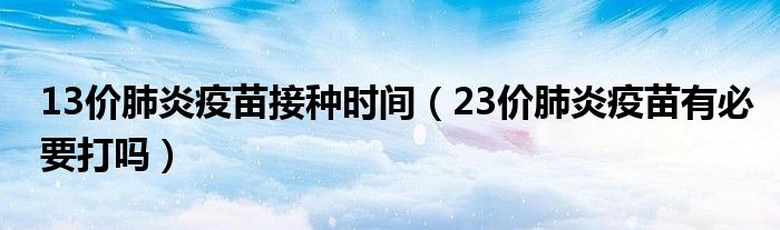 13價肺炎疫苗接種時間(23價肺炎疫苗有必要打嗎)