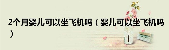 2個月嬰兒可以坐飛機嗎(嬰兒可以坐飛機嗎)