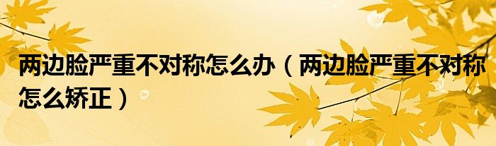 兩邊臉嚴(yán)重不對稱怎么辦（兩邊臉嚴(yán)重不對稱怎么矯正）