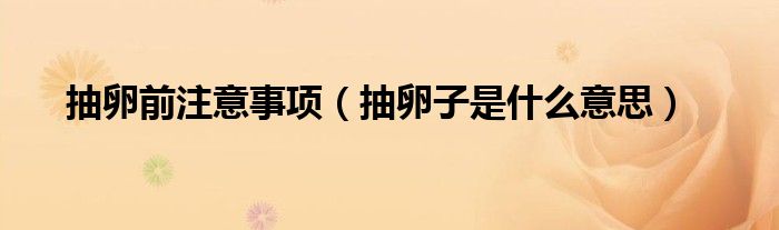 抽卵前注意事項(xiàng)(抽卵子是什么意思)