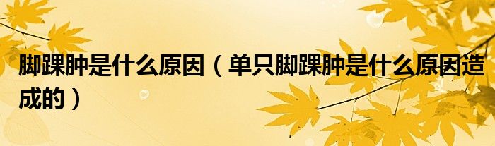 腳踝腫是什么原因(單只腳踝腫是什么原因造成的)