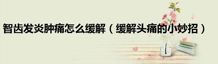 智齒發(fā)炎腫痛怎么緩解(緩解頭痛的小妙招)
