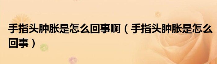 手指頭腫脹是怎么回事?。ㄊ种割^腫脹是怎么回事)