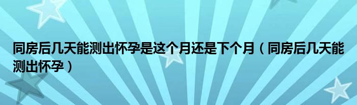 同房后幾天能測出懷孕是這個月還是下個月（同房后幾天能測出懷孕）