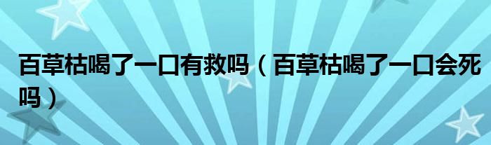 百草枯喝了一口有救嗎(百草枯喝了一口會(huì)死嗎)