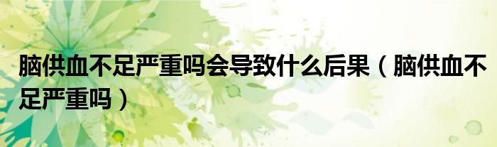 腦供血不足嚴(yán)重嗎會(huì)導(dǎo)致什么后果(腦供血不足嚴(yán)重嗎)