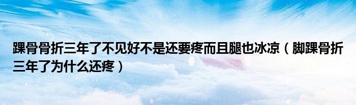 踝骨骨折三年了不見(jiàn)好不是還要疼而且腿也冰涼(腳踝骨折三年了為什么還疼)