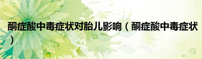 酮癥酸中毒癥狀對(duì)胎兒影響（酮癥酸中毒癥狀）