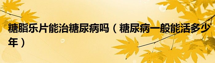 糖脂樂片能治糖尿病嗎（糖尿病一般能活多少年）