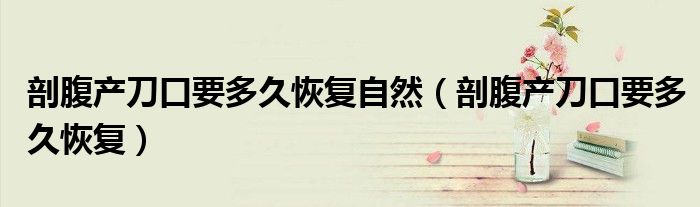 剖腹產(chǎn)刀口要多久恢復自然(剖腹產(chǎn)刀口要多久恢復)