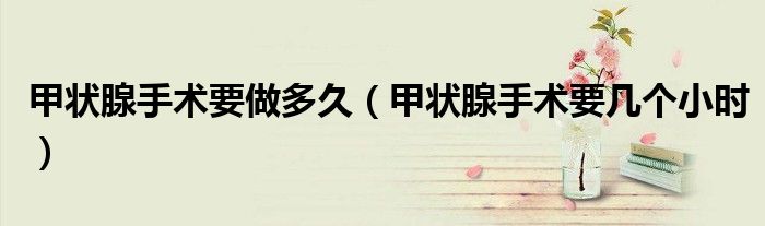 甲狀腺手術(shù)要做多久(甲狀腺手術(shù)要幾個小時)