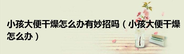 小孩大便干燥怎么辦有妙招嗎(小孩大便干燥怎么辦)