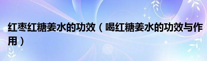 紅棗紅糖姜水的功效(喝紅糖姜水的功效與作用)