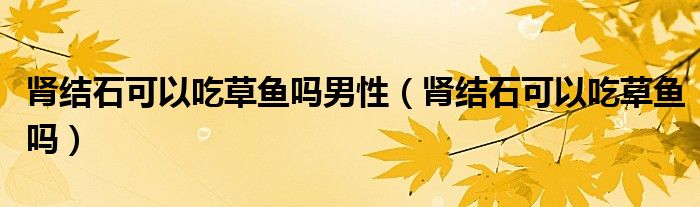 腎結(jié)石可以吃草魚嗎男性(腎結(jié)石可以吃草魚嗎)