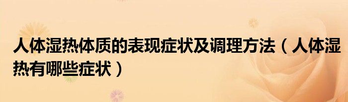 人體濕熱體質(zhì)的表現(xiàn)癥狀及調(diào)理方法(人體濕熱有哪些癥狀)