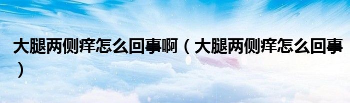 大腿兩側(cè)癢怎么回事?。ù笸葍蓚?cè)癢怎么回事）