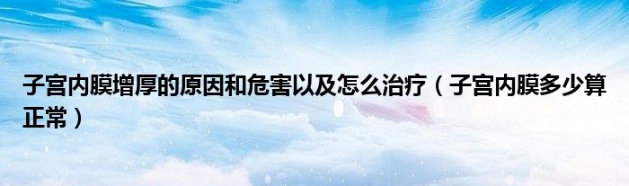子宮內(nèi)膜增厚的原因和危害以及怎么治療(子宮內(nèi)膜多少算正常)